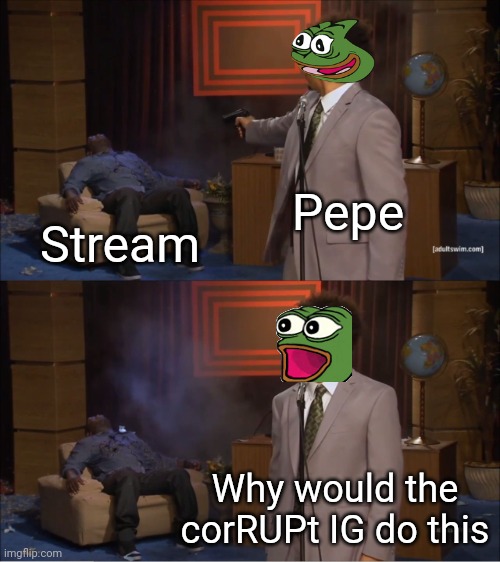 Right back at ya, SK69. | Pepe; Stream; Why would the corRUPt IG do this | image tagged in memes,who killed hannibal | made w/ Imgflip meme maker