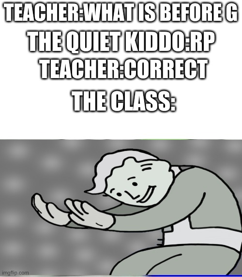 oh no | TEACHER:WHAT IS BEFORE G; THE QUIET KIDDO:RP; TEACHER:CORRECT; THE CLASS: | image tagged in hol up | made w/ Imgflip meme maker