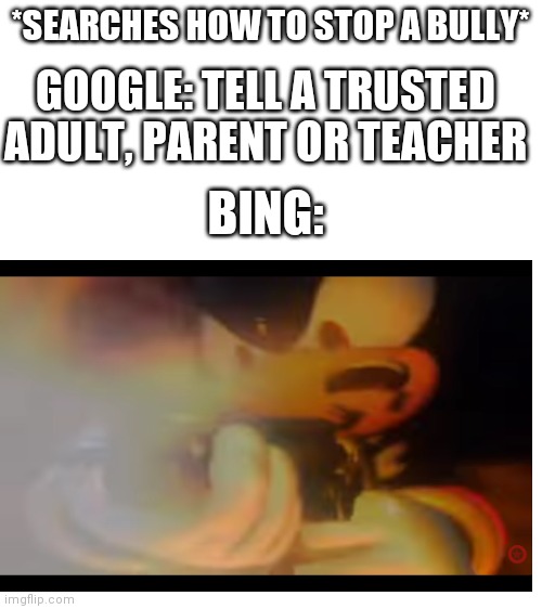 I prefer Bing's method | *SEARCHES HOW TO STOP A BULLY*; GOOGLE: TELL A TRUSTED ADULT, PARENT OR TEACHER; BING: | image tagged in blank white template | made w/ Imgflip meme maker