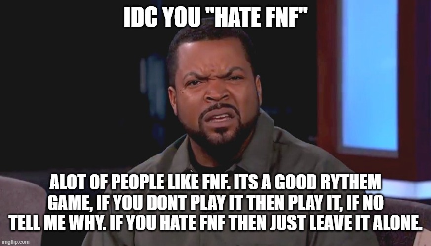 Really? Ice Cube | IDC YOU "HATE FNF" ALOT OF PEOPLE LIKE FNF. ITS A GOOD RYTHEM GAME, IF YOU DONT PLAY IT THEN PLAY IT, IF NO TELL ME WHY. IF YOU HATE FNF THE | image tagged in really ice cube | made w/ Imgflip meme maker