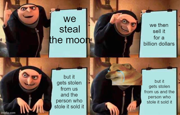 Gru's Plan | we steal the moon; we then sell it for a billion dollars; but it gets stolen from us and the person who stole it sold it; but it gets stolen from us and the person who stole it sold it | image tagged in memes,gru's plan | made w/ Imgflip meme maker