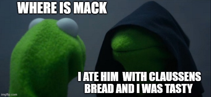 Evil Kermit Meme | WHERE IS MACK; I ATE HIM  WITH CLAUSSENS BREAD AND I WAS TASTY | image tagged in memes,evil kermit | made w/ Imgflip meme maker