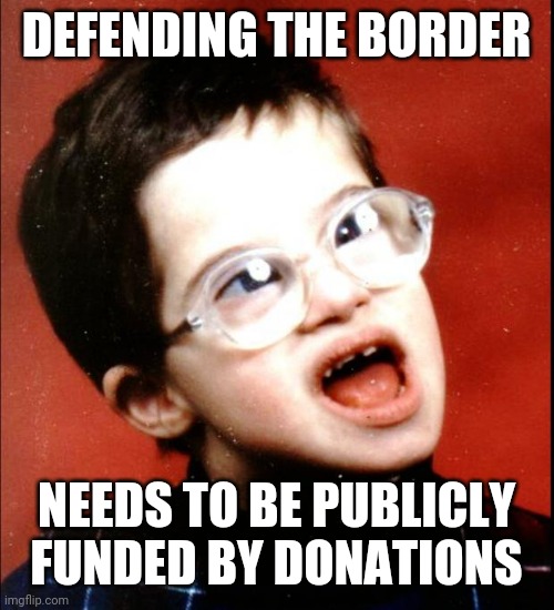 retard | DEFENDING THE BORDER NEEDS TO BE PUBLICLY FUNDED BY DONATIONS | image tagged in retard | made w/ Imgflip meme maker
