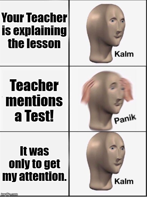 Like Just Why! | Your Teacher is explaining the lesson; Teacher mentions a Test! It was only to get my attention. | image tagged in reverse kalm panik | made w/ Imgflip meme maker