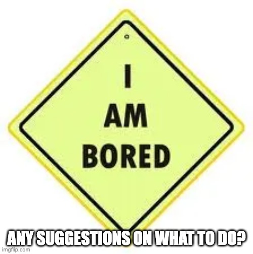 I'm bored... again | ANY SUGGESTIONS ON WHAT TO DO? | image tagged in memes,unfunny | made w/ Imgflip meme maker