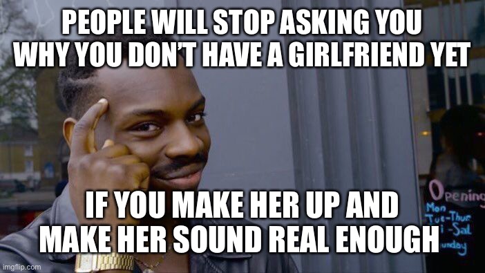 Just tell them it’s long distance! | PEOPLE WILL STOP ASKING YOU WHY YOU DON’T HAVE A GIRLFRIEND YET; IF YOU MAKE HER UP AND MAKE HER SOUND REAL ENOUGH | image tagged in memes,roll safe think about it | made w/ Imgflip meme maker