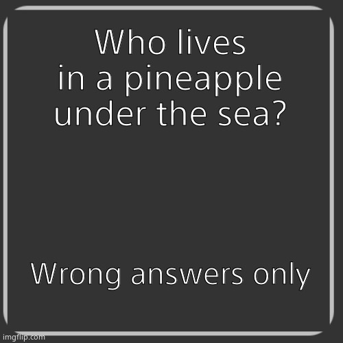 Dark Grey Box | Who lives in a pineapple under the sea? Wrong answers only | image tagged in dark grey box | made w/ Imgflip meme maker