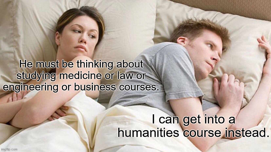 Humanities course is the best | He must be thinking about studying medicine or law or engineering or business courses. I can get into a humanities course instead. | image tagged in memes,education,higher education,funny | made w/ Imgflip meme maker