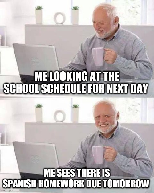 Relatable to Swedes in high school | ME LOOKING AT THE SCHOOL SCHEDULE FOR NEXT DAY; ME SEES THERE IS SPANISH HOMEWORK DUE TOMORROW | image tagged in memes,hide the pain harold | made w/ Imgflip meme maker