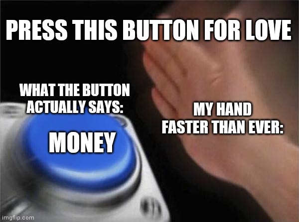 Blank Nut Button | PRESS THIS BUTTON FOR LOVE; WHAT THE BUTTON ACTUALLY SAYS:; MY HAND FASTER THAN EVER:; MONEY | image tagged in memes,blank nut button | made w/ Imgflip meme maker