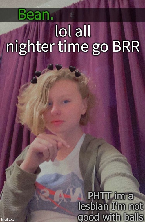 e | lol all nighter time go BRR | image tagged in eww its bean | made w/ Imgflip meme maker