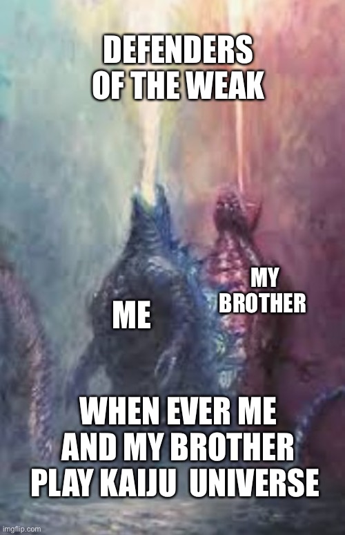 The Defenders of the weak | DEFENDERS OF THE WEAK; MY BROTHER; ME; WHEN EVER ME AND MY BROTHER PLAY KAIJU  UNIVERSE | image tagged in legendary godzilla vs shin godzilla | made w/ Imgflip meme maker