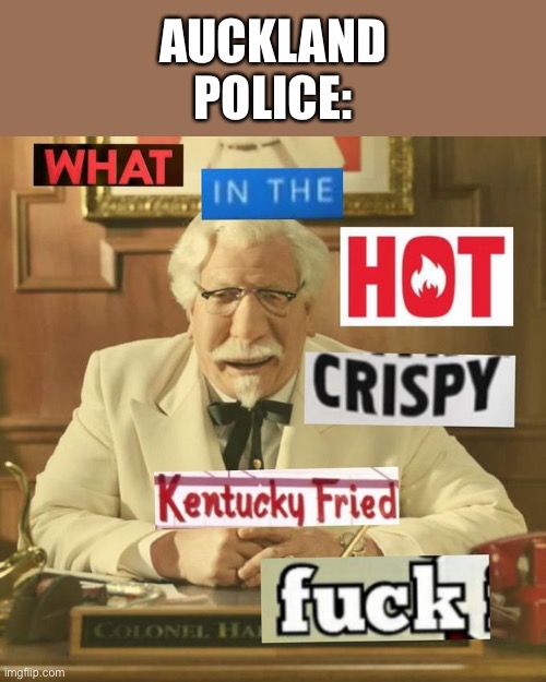 What in the hot crispy kentucky fried frick | AUCKLAND POLICE: | image tagged in what in the hot crispy kentucky fried frick | made w/ Imgflip meme maker