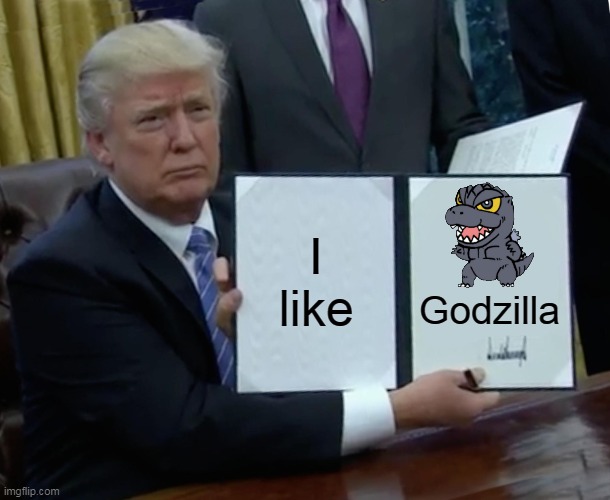 Trump Bill Signing | I like; Godzilla | image tagged in memes,trump bill signing | made w/ Imgflip meme maker