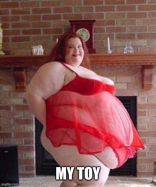 Obese Woman | MY TOY | image tagged in obese woman | made w/ Imgflip meme maker