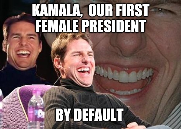 Tom Cruise laugh | KAMALA,  OUR FIRST
 FEMALE PRESIDENT; BY DEFAULT | image tagged in tom cruise laugh | made w/ Imgflip meme maker
