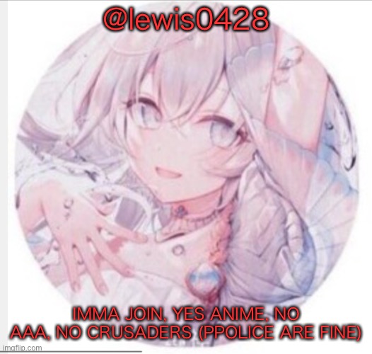 lewis0428 announcement temp 2 |  @lewis0428; IMMA JOIN, YES ANIME, NO AAA, NO CRUSADERS (PPOLICE ARE FINE) | image tagged in lewis0428 announcement temp 2 | made w/ Imgflip meme maker