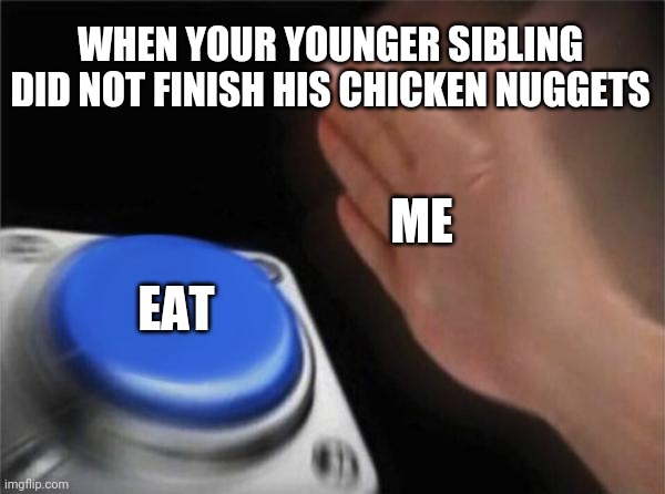 Only people who have younger siblings can relate | WHEN YOUR YOUNGER SIBLING DID NOT FINISH HIS CHICKEN NUGGETS; ME; EAT | image tagged in memes,blank nut button | made w/ Imgflip meme maker