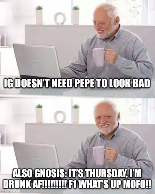 Hide the Pain Harold Meme | IG DOESN’T NEED PEPE TO LOOK BAD ALSO GNOSIS: IT’S THURSDAY, I’M DRUNK AF!!!!!!!!! F1 WHAT’S UP MOFO!! | image tagged in memes,hide the pain harold | made w/ Imgflip meme maker