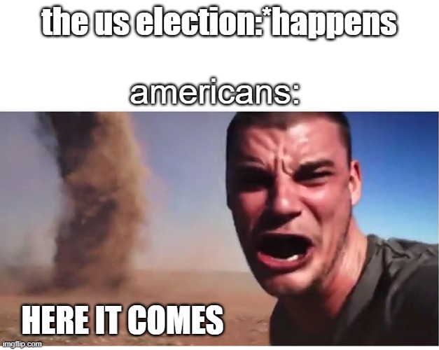 good thing im not american | the us election:*happens; americans:; HERE IT COMES | image tagged in here it come meme,politics,election | made w/ Imgflip meme maker