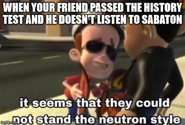 He Doesn't Know The Sabaton Style Well | WHEN YOUR FRIEND PASSED THE HISTORY TEST AND HE DOESN'T LISTEN TO SABATON | image tagged in the neutron style | made w/ Imgflip meme maker