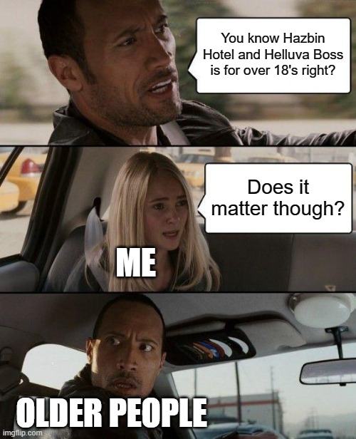 I'm only two years off its fine... Right? |  You know Hazbin Hotel and Helluva Boss is for over 18's right? Does it matter though? ME; OLDER PEOPLE | image tagged in memes,the rock driving | made w/ Imgflip meme maker