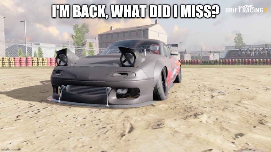 miata | I'M BACK, WHAT DID I MISS? | image tagged in miata | made w/ Imgflip meme maker