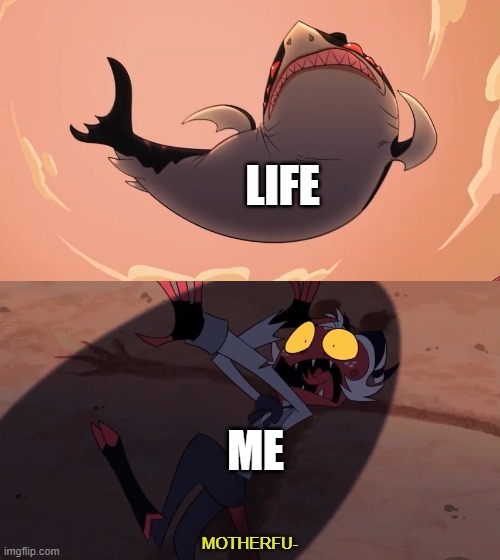 This is true for me | LIFE; ME | image tagged in moxxie vs shark | made w/ Imgflip meme maker