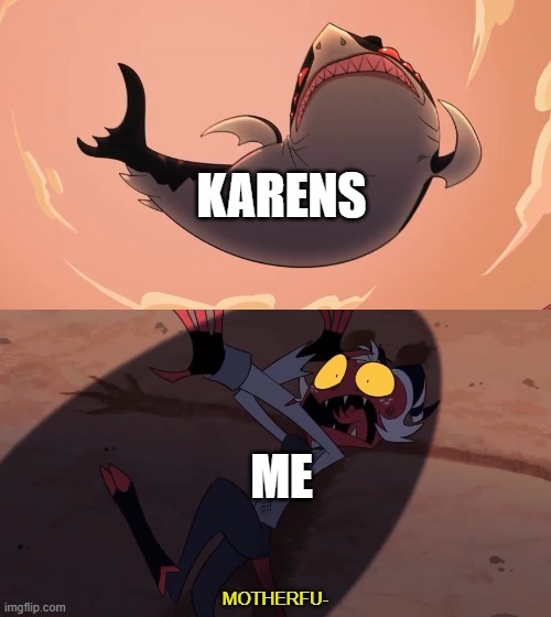 Welp. Time to run | KARENS; ME | image tagged in moxxie vs shark | made w/ Imgflip meme maker