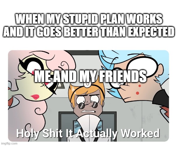 This has never happened but I hope it does soon | WHEN MY STUPID PLAN WORKS AND IT GOES BETTER THAN EXPECTED; ME AND MY FRIENDS | image tagged in holy shit | made w/ Imgflip meme maker