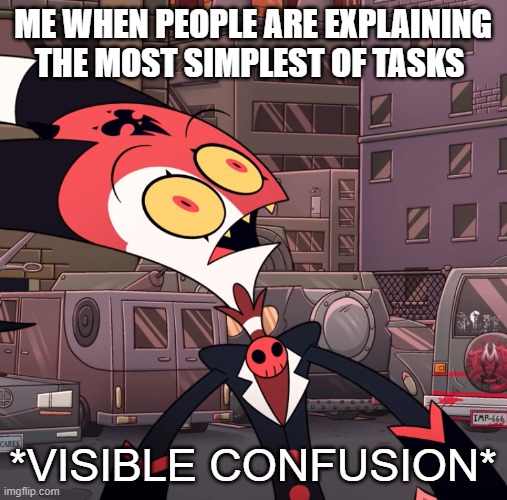 I'm just dumb | ME WHEN PEOPLE ARE EXPLAINING THE MOST SIMPLEST OF TASKS; *VISIBLE CONFUSION* | image tagged in confused blitzo | made w/ Imgflip meme maker