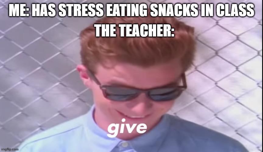 won't let me do anything these days | THE TEACHER:; ME: HAS STRESS EATING SNACKS IN CLASS | image tagged in rick astley give | made w/ Imgflip meme maker