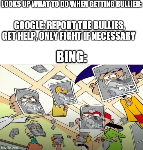 True story | LOOKS UP WHAT TO DO WHEN GETTING BULLIED:; GOOGLE: REPORT THE BULLIES, GET HELP, ONLY FIGHT IF NECESSARY; BING: | image tagged in white background,bing,school,google search | made w/ Imgflip meme maker