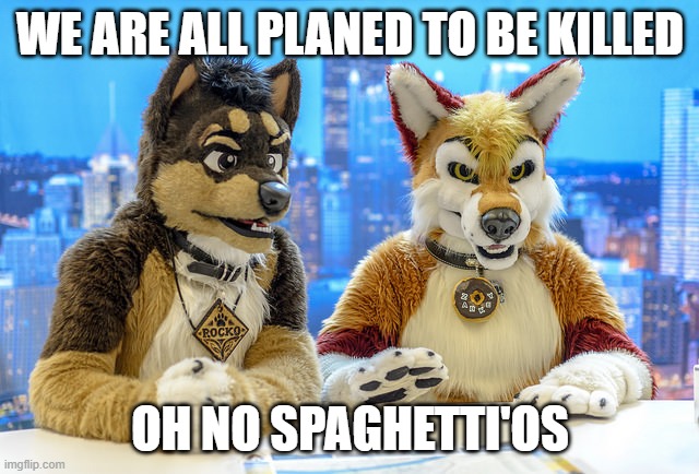 death | WE ARE ALL PLANED TO BE KILLED; OH NO SPAGHETTI'OS | image tagged in furry news,anti furry,funny,funny memes | made w/ Imgflip meme maker