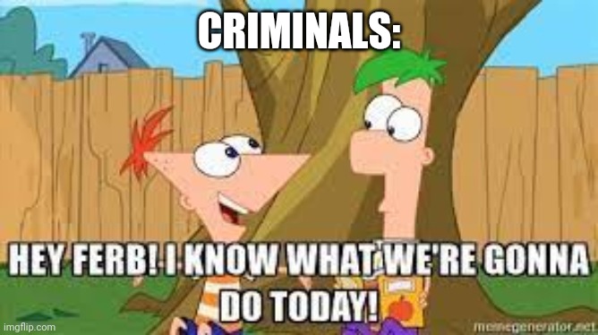 Hey Ferb I Know What We're Gonna Do Today | CRIMINALS: | image tagged in hey ferb i know what we're gonna do today | made w/ Imgflip meme maker