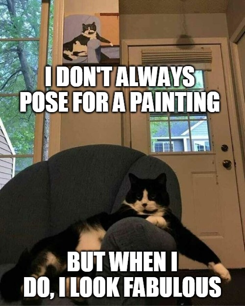 Being Still | I DON'T ALWAYS POSE FOR A PAINTING; BUT WHEN I DO, I LOOK FABULOUS | image tagged in meme,memes,cat,cats | made w/ Imgflip meme maker