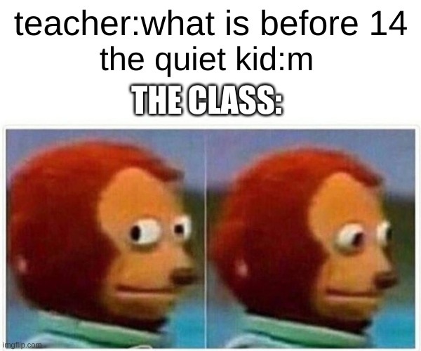 Monkey Puppet | teacher:what is before 14; the quiet kid:m; THE CLASS: | image tagged in memes,monkey puppet | made w/ Imgflip meme maker
