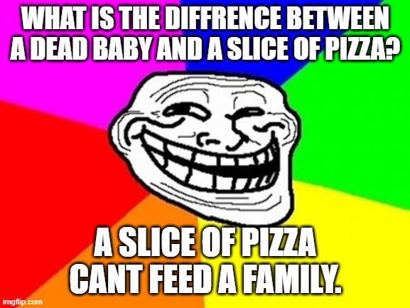 Troll Face Colored Meme | WHAT IS THE DIFFRENCE BETWEEN A DEAD BABY AND A SLICE OF PIZZA? A SLICE OF PIZZA CANT FEED A FAMILY. | image tagged in memes,troll face colored | made w/ Imgflip meme maker