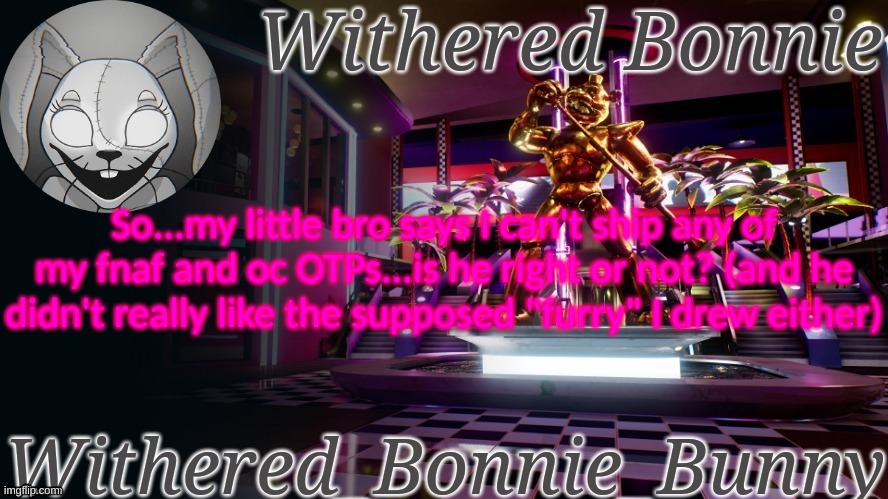 I'm asking a serious question here | So...my little bro says I can't ship any of my fnaf and oc OTPs...is he right or not? (and he didn't really like the supposed "furry" I drew either) | image tagged in withered_bonnie_bunny's security breach template | made w/ Imgflip meme maker