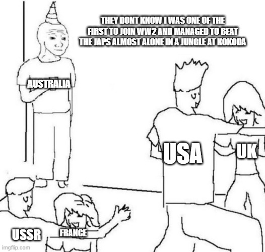its true | THEY DONT KNOW I WAS ONE OF THE FIRST TO JOIN WW2 AND MANAGED TO BEAT THE JAPS ALMOST ALONE IN A JUNGLE AT KOKODA; AUSTRALIA; USA; UK; USSR; FRANCE | image tagged in party loner | made w/ Imgflip meme maker