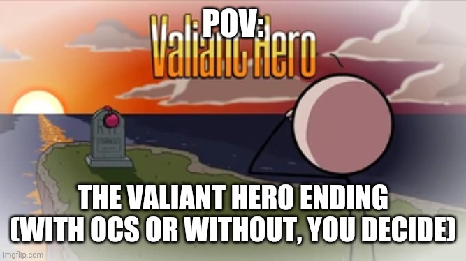 Valiant Hero | POV:; THE VALIANT HERO ENDING (WITH OCS OR WITHOUT, YOU DECIDE) | image tagged in valiant hero | made w/ Imgflip meme maker