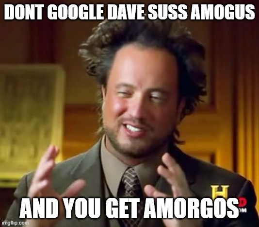 Trust me | DONT GOOGLE DAVE SUSS AMOGUS; AND YOU GET AMORGOS | image tagged in memes,ancient aliens | made w/ Imgflip meme maker