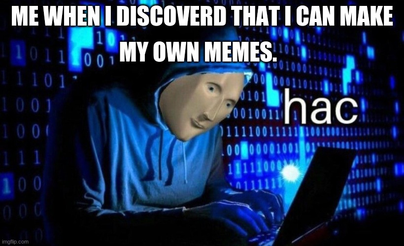 hac | MY OWN MEMES. ME WHEN I DISCOVERD THAT I CAN MAKE | image tagged in hac | made w/ Imgflip meme maker