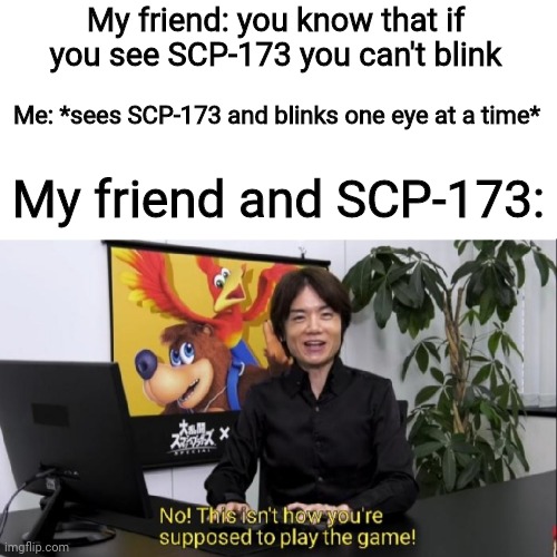 I wish this was a thing | My friend: you know that if you see SCP-173 you can't blink; Me: *sees SCP-173 and blinks one eye at a time*; My friend and SCP-173: | image tagged in this isn't how you're supposed to play the game | made w/ Imgflip meme maker