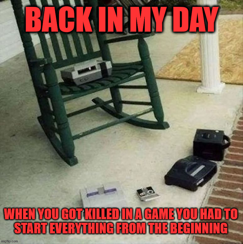 Old man .... | BACK IN MY DAY; WHEN YOU GOT KILLED IN A GAME YOU HAD TO
START EVERYTHING FROM THE BEGINNING | image tagged in gaming,back in my day | made w/ Imgflip meme maker