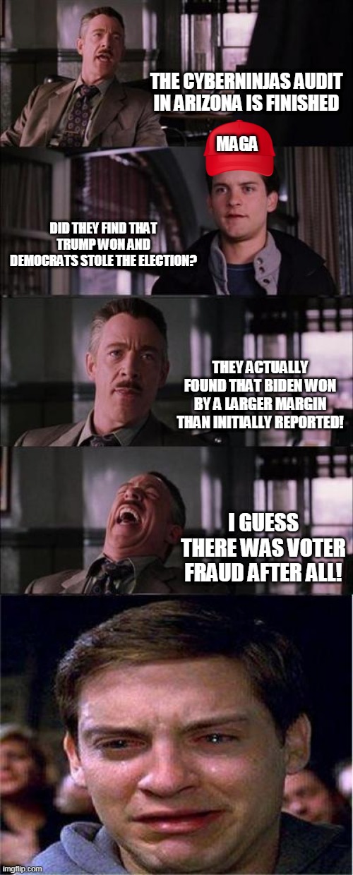 Trumpies lose again | THE CYBERNINJAS AUDIT IN ARIZONA IS FINISHED; MAGA; DID THEY FIND THAT TRUMP WON AND DEMOCRATS STOLE THE ELECTION? THEY ACTUALLY FOUND THAT BIDEN WON BY A LARGER MARGIN THAN INITIALLY REPORTED! I GUESS THERE WAS VOTER FRAUD AFTER ALL! | image tagged in maga,voter fraud,conservatives,trump supporter,republican,arizona | made w/ Imgflip meme maker