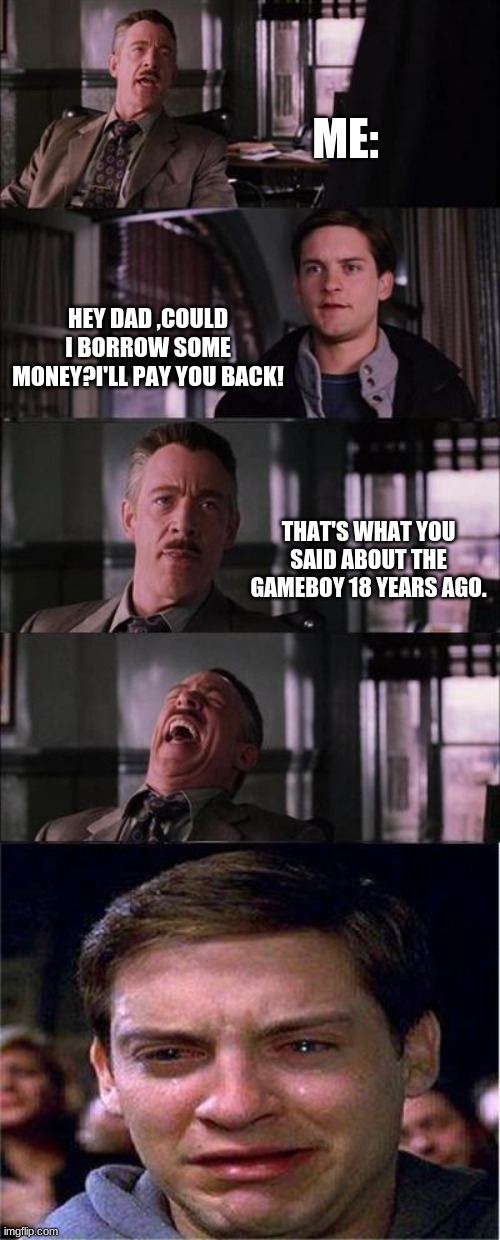 How many of you felt like this? | ME:; HEY DAD ,COULD I BORROW SOME MONEY?I'LL PAY YOU BACK! THAT'S WHAT YOU SAID ABOUT THE GAMEBOY 18 YEARS AGO. | image tagged in memes,peter parker cry | made w/ Imgflip meme maker