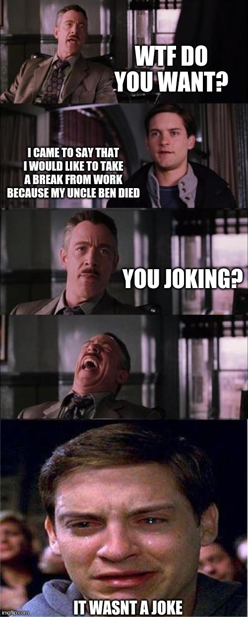 It wasnt a joke | WTF DO YOU WANT? I CAME TO SAY THAT I WOULD LIKE TO TAKE A BREAK FROM WORK BECAUSE MY UNCLE BEN DIED; YOU JOKING? IT WASNT A JOKE | image tagged in memes,peter parker cry,funny,xd,spiderman | made w/ Imgflip meme maker