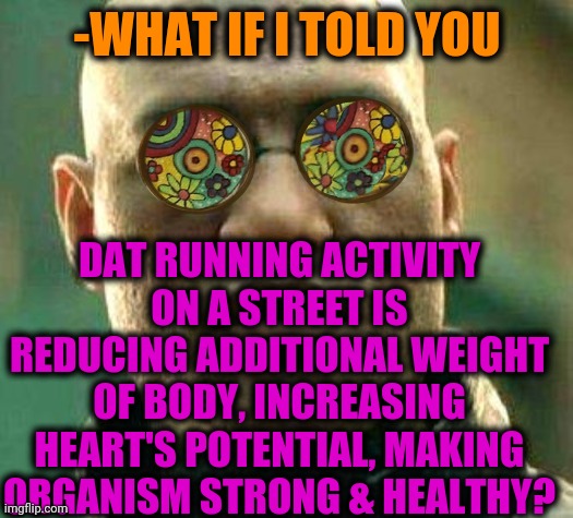 -Far away. | -WHAT IF I TOLD YOU; DAT RUNNING ACTIVITY ON A STREET IS REDUCING ADDITIONAL WEIGHT OF BODY, INCREASING HEART'S POTENTIAL, MAKING ORGANISM STRONG & HEALTHY? | image tagged in acid kicks in morpheus,running away balloon,heartbeat rate,healthy,street fighter,training | made w/ Imgflip meme maker