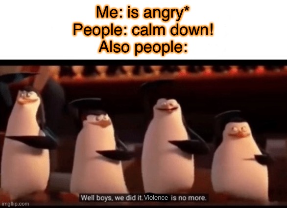 Do they expect hitler to stop after saying “calm down”? NO! | Me: is angry*
People: calm down!
Also people:; Violence | image tagged in well boys we did it blank is no more | made w/ Imgflip meme maker